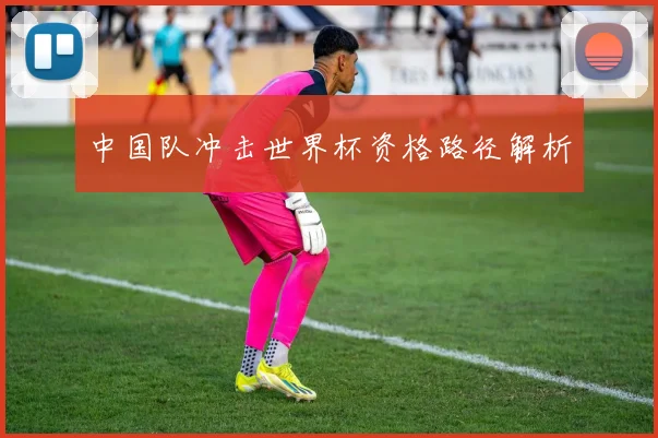 中国队冲击世界杯资格路径解析