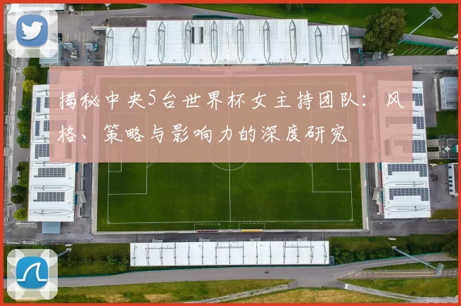 揭秘中央5台世界杯女主持团队：风格、策略与影响力的深度研究