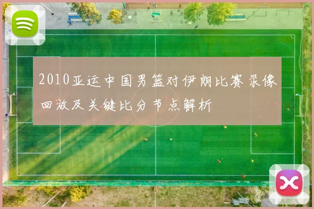 2010亚运中国男篮对伊朗比赛录像回放及关键比分节点解析