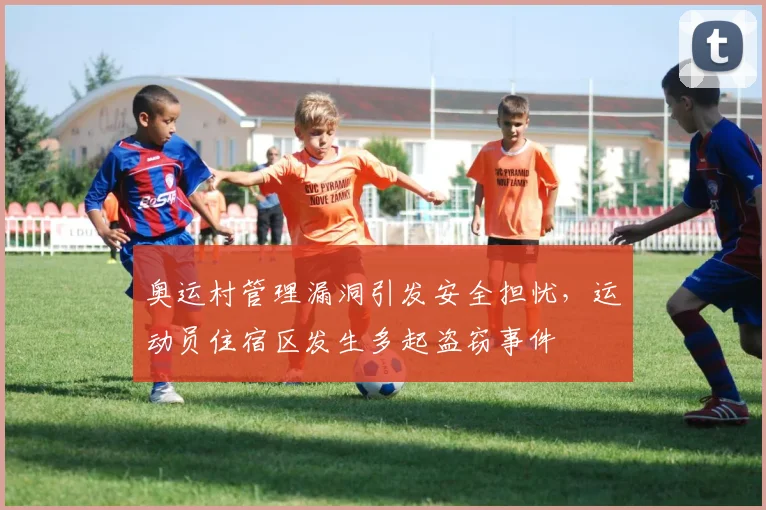 奥运村管理漏洞引发安全担忧，运动员住宿区发生多起盗窃事件