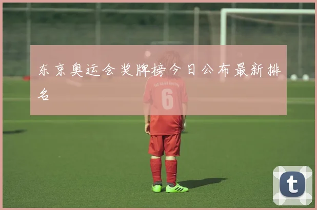 东京奥运会奖牌榜今日公布最新排名