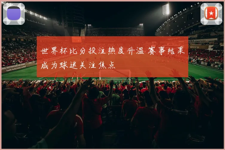 世界杯比分投注热度升温 赛事结果成为球迷关注焦点