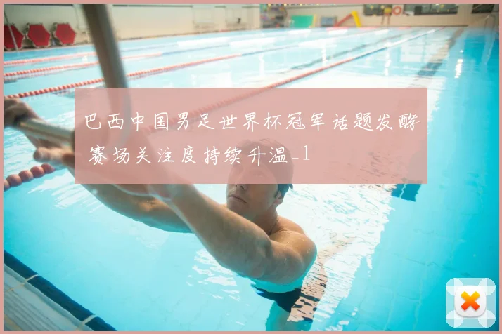 巴西中国男足世界杯冠军话题发酵 赛场关注度持续升温_1