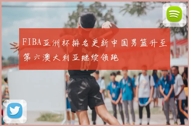 FIBA亚洲杯排名更新中国男篮升至第六澳大利亚继续领跑