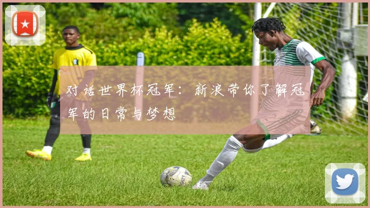 对话世界杯冠军：新浪带你了解冠军的日常与梦想