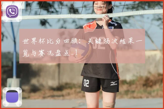 世界杯比分回顾:关键场次结果一览与赛况盘点_1