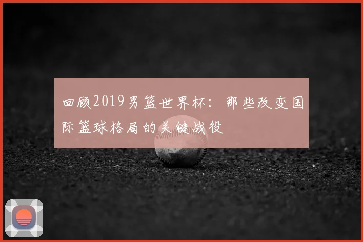 回顾2019男篮世界杯：那些改变国际篮球格局的关键战役