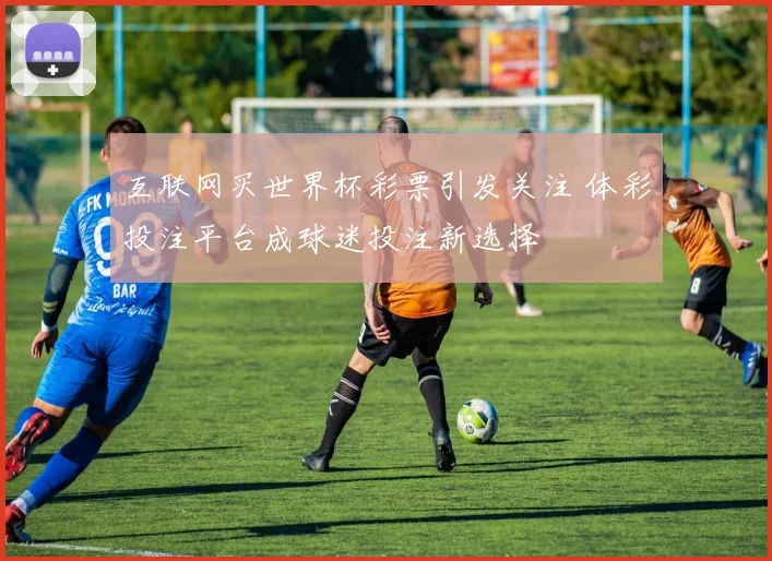 互联网买世界杯彩票引发关注 体彩投注平台成球迷投注新选择