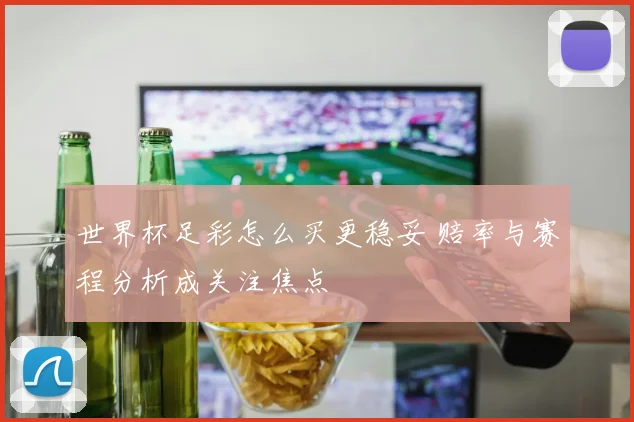 世界杯足彩怎么买更稳妥 赔率与赛程分析成关注焦点