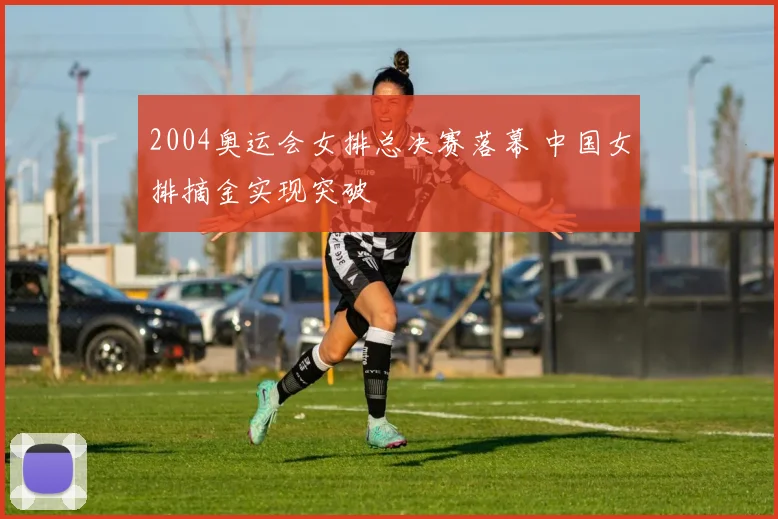 2004奥运会女排总决赛落幕 中国女排摘金实现突破