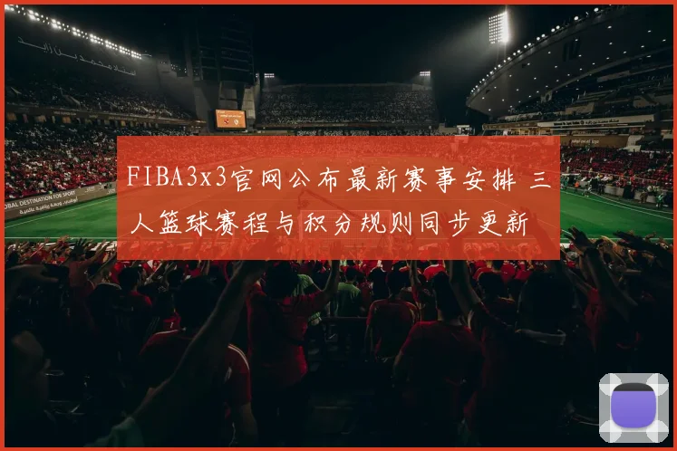 FIBA3x3官网公布最新赛事安排 三人篮球赛程与积分规则同步更新
