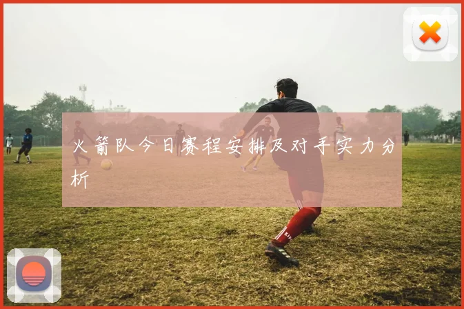 火箭队今日赛程安排及对手实力分析