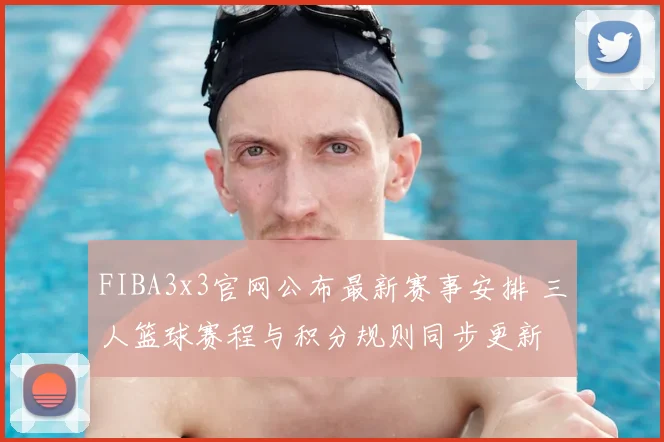 FIBA3x3官网公布最新赛事安排 三人篮球赛程与积分规则同步更新