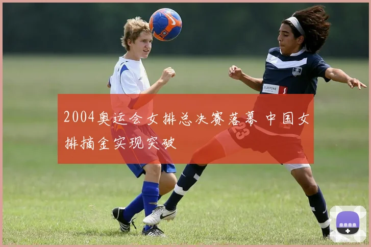2004奥运会女排总决赛落幕 中国女排摘金实现突破