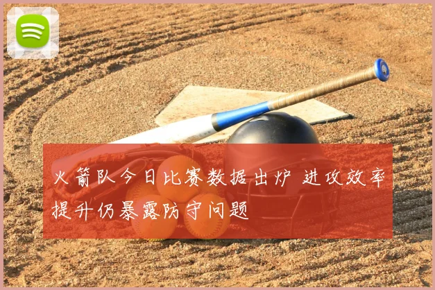 火箭队今日比赛数据出炉 进攻效率提升仍暴露防守问题
