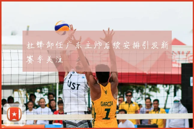 杜锋卸任广东主帅后续安排引发新赛季关注