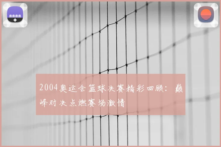 2004奥运会篮球决赛精彩回顾：巅峰对决点燃赛场激情