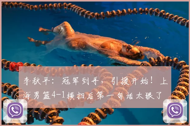 李秋平:冠军到手,引援开始!上海男篮4-1横扫后第一句话太狠了