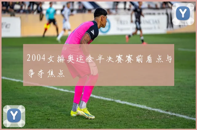2004女排奥运会半决赛赛前看点与争夺焦点