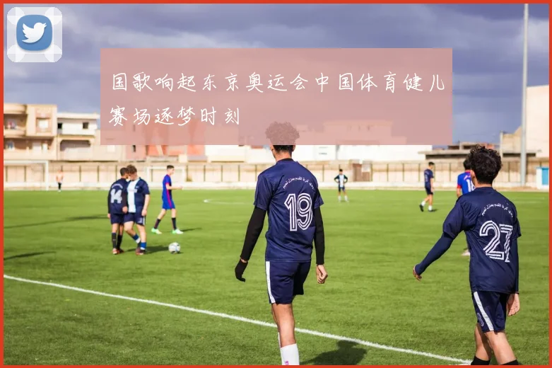 国歌响起东京奥运会中国体育健儿赛场逐梦时刻