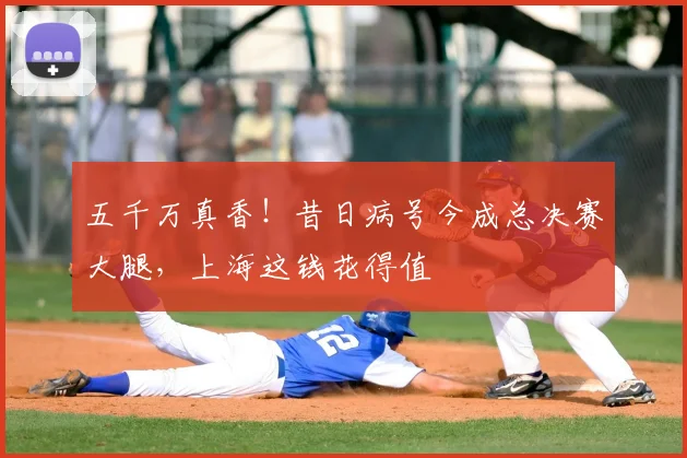 五千万真香！昔日病号今成总决赛大腿，上海这钱花得值