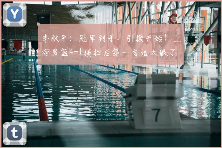 李秋平:冠军到手,引援开始!上海男篮4-1横扫后第一句话太狠了