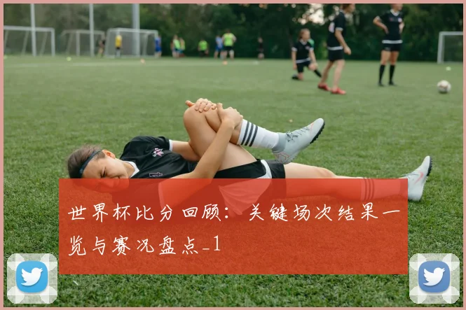 世界杯比分回顾:关键场次结果一览与赛况盘点_1