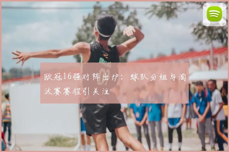 欧冠16强对阵出炉：球队分组与淘汰赛赛程引关注