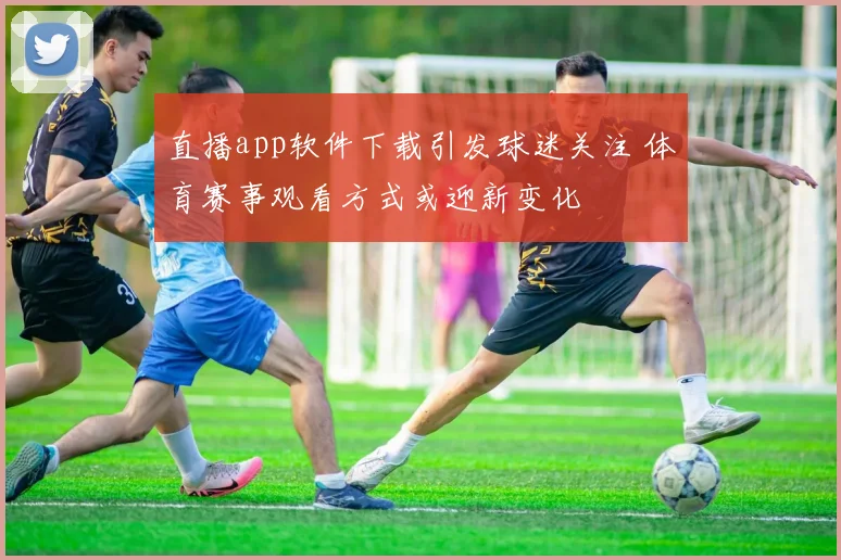 直播app软件下载引发球迷关注 体育赛事观看方式或迎新变化