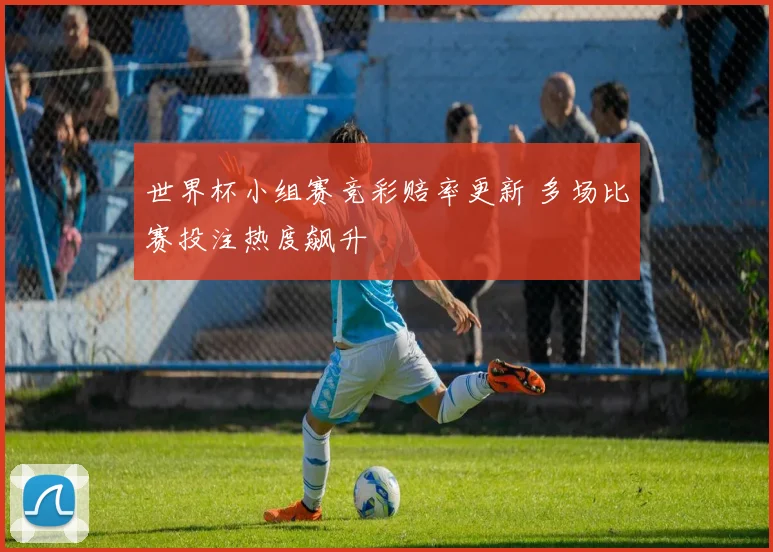 世界杯小组赛竞彩赔率更新 多场比赛投注热度飙升