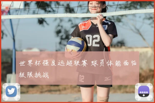 世界杯强度远超联赛 球员体能面临极限挑战