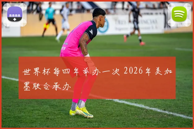 世界杯每四年举办一次 2026年美加墨联合承办