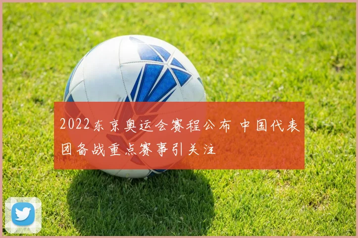 2022东京奥运会赛程公布 中国代表团备战重点赛事引关注