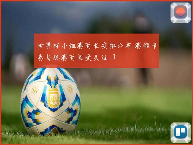 世界杯小组赛时长安排公布 赛程节奏与观赛时间受关注_1
