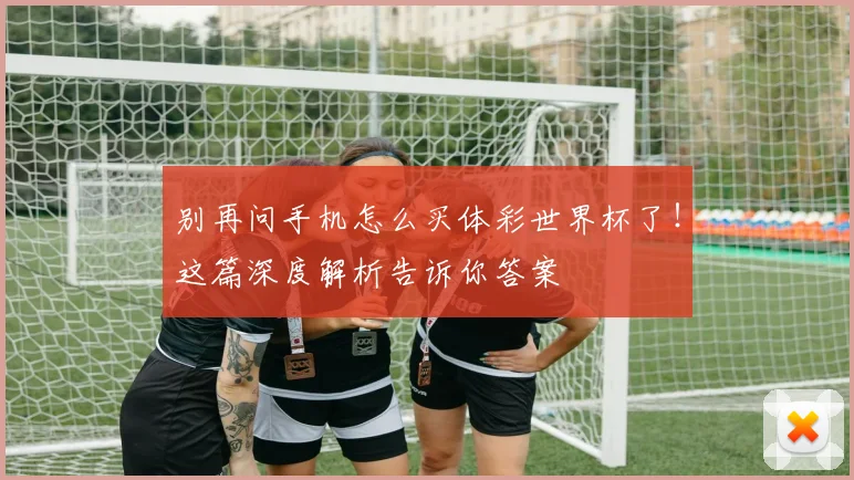 别再问手机怎么买体彩世界杯了！这篇深度解析告诉你答案