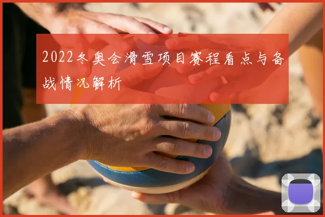2022冬奥会滑雪项目赛程看点与备战情况解析