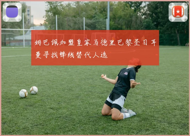 姆巴佩加盟皇家马德里巴黎圣日耳曼寻找锋线替代人选