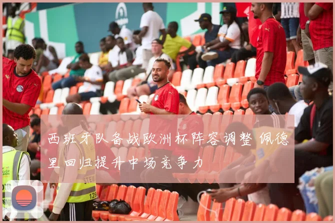 西班牙队备战欧洲杯阵容调整 佩德里回归提升中场竞争力