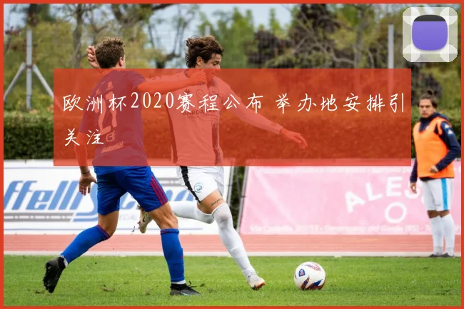欧洲杯2020赛程公布 举办地安排引关注