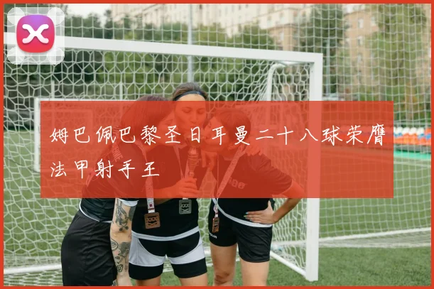 姆巴佩巴黎圣日耳曼二十八球荣膺法甲射手王