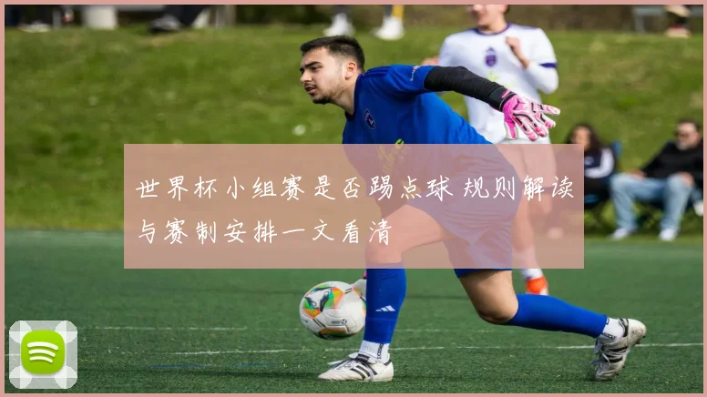 世界杯小组赛是否踢点球 规则解读与赛制安排一文看清