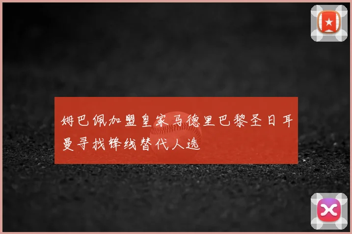 姆巴佩加盟皇家马德里巴黎圣日耳曼寻找锋线替代人选
