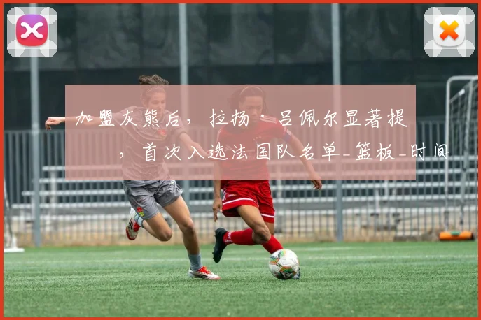 加盟灰熊后，拉扬·吕佩尔显著提升，首次入选法国队名单_篮板_时间_波特兰开拓者