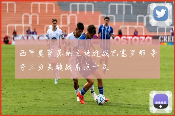 西甲奥萨苏纳主场迎战巴塞罗那 争夺三分关键战看点十足