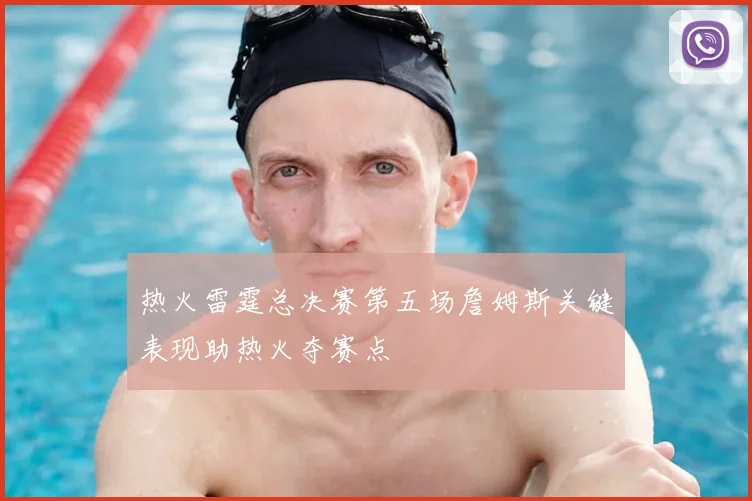 热火雷霆总决赛第五场詹姆斯关键表现助热火夺赛点
