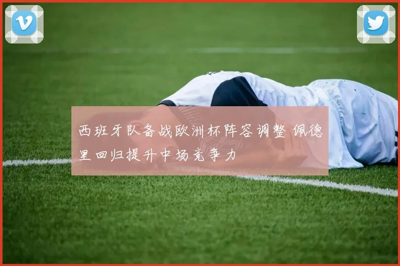 西班牙队备战欧洲杯阵容调整 佩德里回归提升中场竞争力