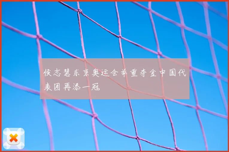 侯志慧东京奥运会举重夺金中国代表团再添一冠