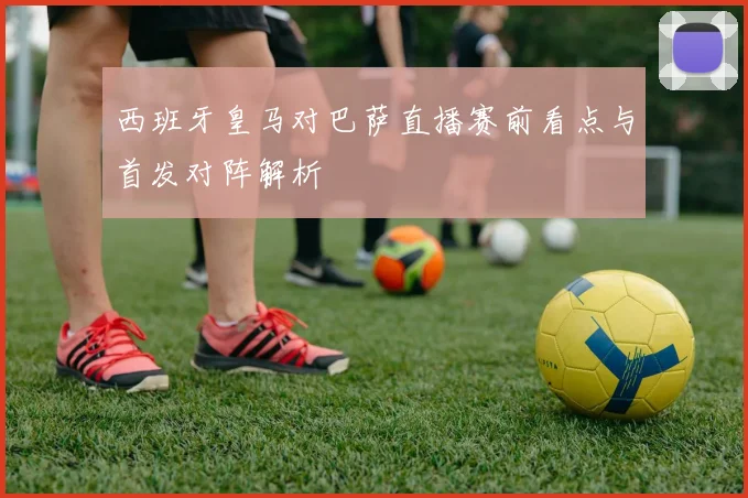 西班牙皇马对巴萨直播赛前看点与首发对阵解析