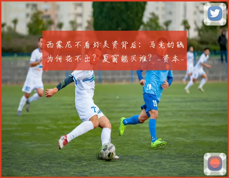 西蒙尼不看好美资背后：马竞的钱为何花不出？夏窗能买谁？_资本_欧元_规则