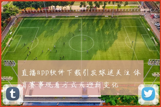 直播app软件下载引发球迷关注 体育赛事观看方式或迎新变化